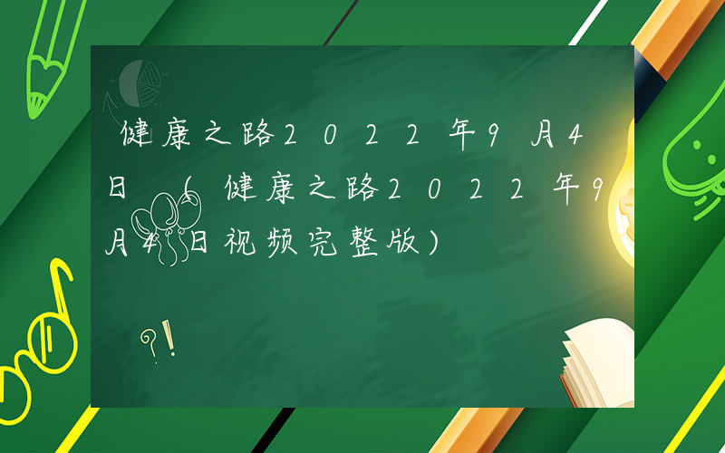 健康之路2022年9月4日 (健康之路2022年9月4日视频完整版)